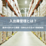 入出庫管理とは？｜基本の流れ・課題・効率化の方法を解説