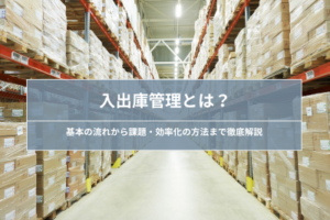 入出庫管理とは？｜基本の流れ・課題・効率化の方法を解説