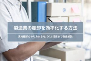 製造業の棚卸を効率化する方法｜実地棚卸のやり方からモバイル活用まで徹底解説