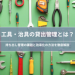 工具・治具の貸出管理とは？｜持ち出し管理の課題と効率化の方法を解説