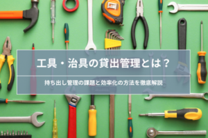 工具・治具の貸出管理とは？｜持ち出し管理の課題と効率化の方法を解説